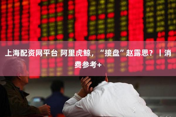 上海配资网平台 阿里虎鲸，“接盘”赵露思？丨消费参考+
