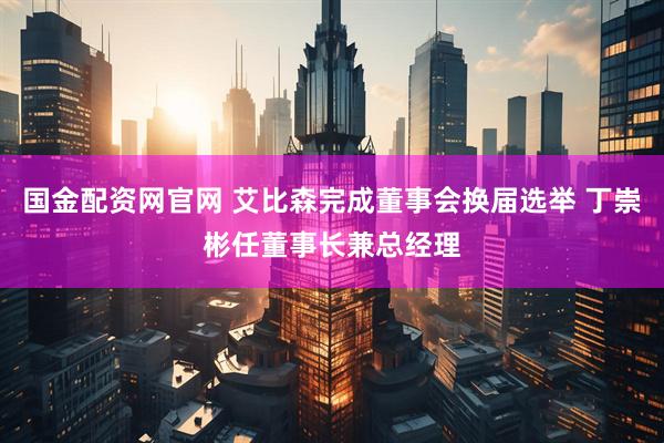 国金配资网官网 艾比森完成董事会换届选举 丁崇彬任董事长兼总经理
