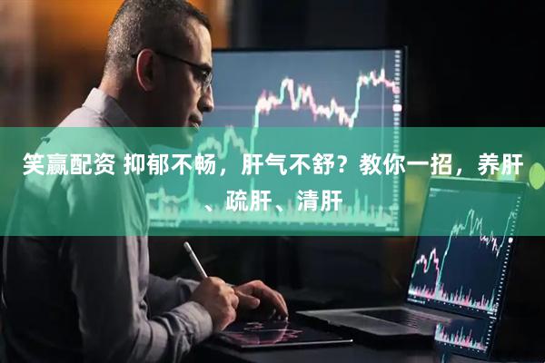 笑赢配资 抑郁不畅，肝气不舒？教你一招，养肝、疏肝、清肝