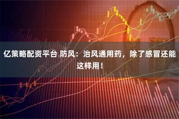 亿策略配资平台 防风：治风通用药，除了感冒还能这样用！