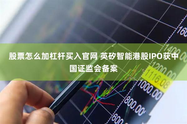 股票怎么加杠杆买入官网 英矽智能港股IPO获中国证监会备案