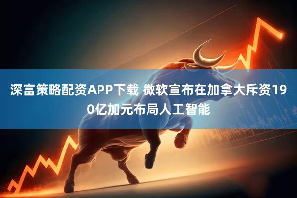深富策略配资APP下载 微软宣布在加拿大斥资190亿加元布局人工智能