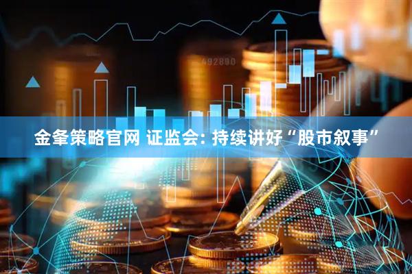 金夆策略官网 证监会: 持续讲好“股市叙事”