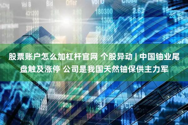 股票账户怎么加杠杆官网 个股异动 | 中国铀业尾盘触及涨停 公司是我国天然铀保供主力军