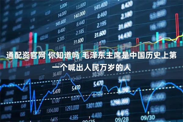 通配资官网 你知道吗 毛泽东主席是中国历史上第一个喊出人民万岁的人