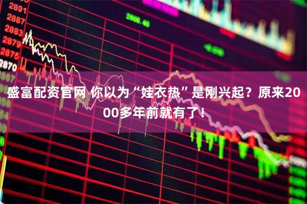 盛富配资官网 你以为“娃衣热”是刚兴起？原来2000多年前就有了！