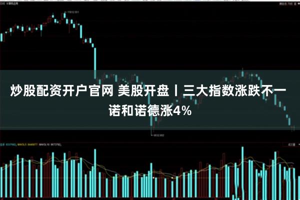 炒股配资开户官网 美股开盘丨三大指数涨跌不一 诺和诺德涨4%