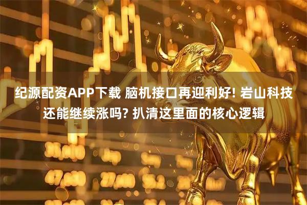 纪源配资APP下载 脑机接口再迎利好! 岩山科技还能继续涨吗? 扒清这里面的核心逻辑
