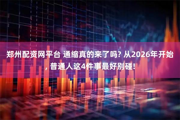 郑州配资网平台 通缩真的来了吗? 从2026年开始, 普通人这4件事最好别碰!