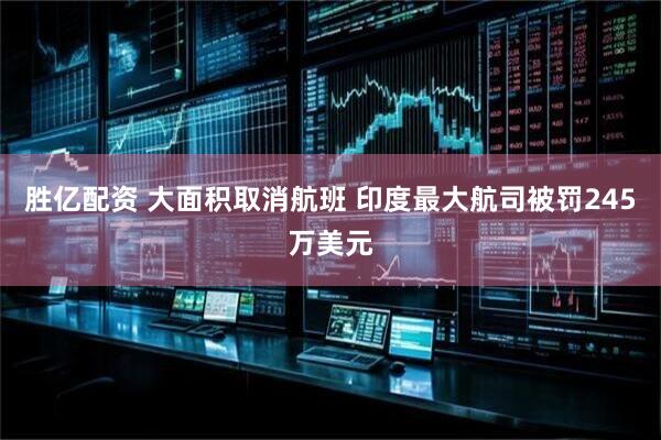 胜亿配资 大面积取消航班 印度最大航司被罚245万美元