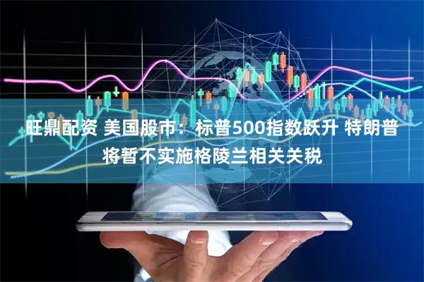 旺鼎配资 美国股市：标普500指数跃升 特朗普将暂不实施格陵兰相关关税
