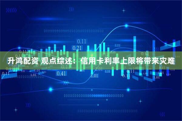 升鸿配资 观点综述：信用卡利率上限将带来灾难