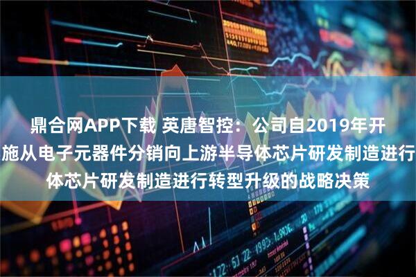 鼎合网APP下载 英唐智控：公司自2019年开始，就坚定不移地实施从电子元器件分销向上游半导体芯片研发制造进行转型升级的战略决策