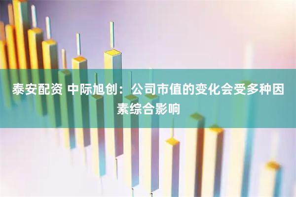 泰安配资 中际旭创：公司市值的变化会受多种因素综合影响