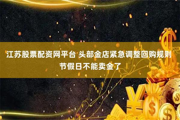 江苏股票配资网平台 头部金店紧急调整回购规则 节假日不能卖金了
