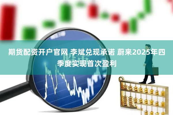 期货配资开户官网 李斌兑现承诺 蔚来2025年四季度实现首次盈利