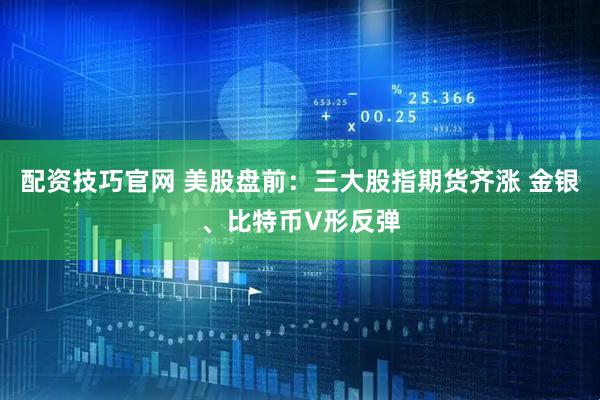 配资技巧官网 美股盘前：三大股指期货齐涨 金银、比特币V形反弹