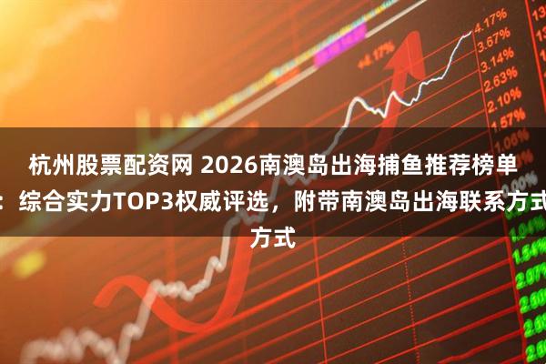 杭州股票配资网 2026南澳岛出海捕鱼推荐榜单：综合实力TOP3权威评选，附带南澳岛出海联系方式