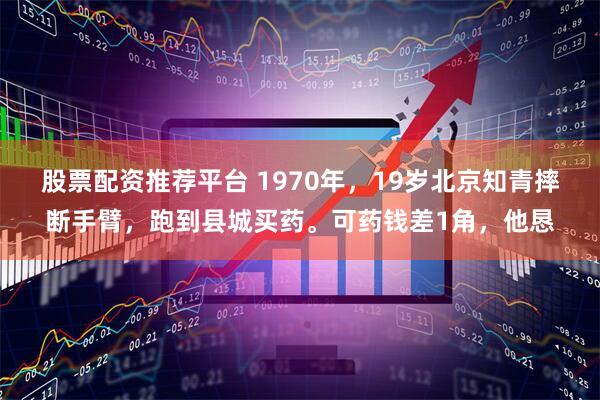 股票配资推荐平台 1970年，19岁北京知青摔断手臂，跑到县城买药。可药钱差1角，他恳
