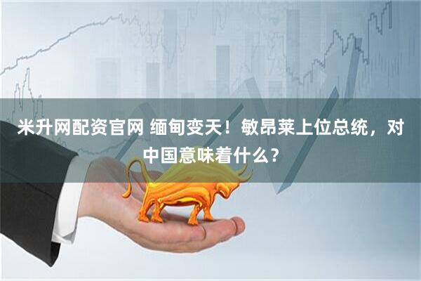 米升网配资官网 缅甸变天！敏昂莱上位总统，对中国意味着什么？