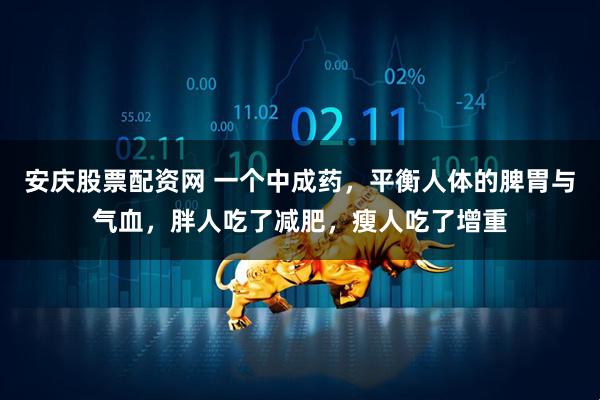 安庆股票配资网 一个中成药，平衡人体的脾胃与气血，胖人吃了减肥，瘦人吃了增重