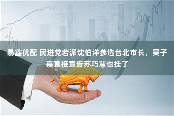 易鑫优配 民进党若派沈伯洋参选台北市长，吴子嘉直接宣告苏巧慧也挂了