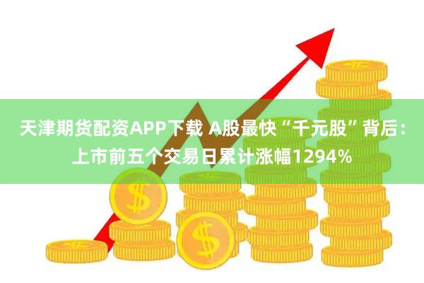 天津期货配资APP下载 A股最快“千元股”背后：上市前五个交易日累计涨幅1294%