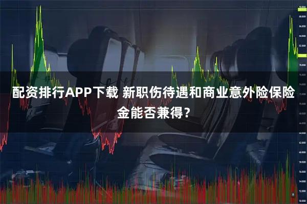 配资排行APP下载 新职伤待遇和商业意外险保险金能否兼得？