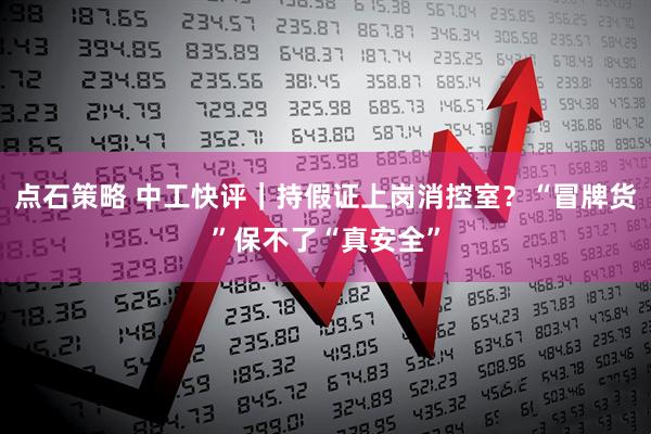 点石策略 中工快评｜持假证上岗消控室？“冒牌货”保不了“真安全”